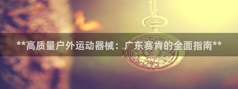 尊龙凯时官网登录入口：**高质量户外运动器械：广东赛