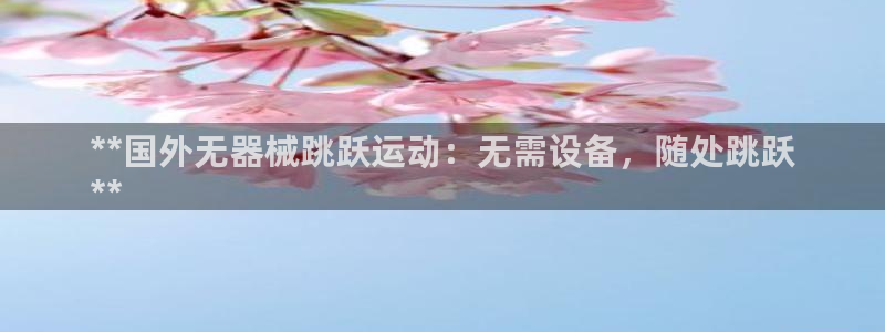 尊龙集团有限公司是国企吗：**国外无器械跳跃运动：无