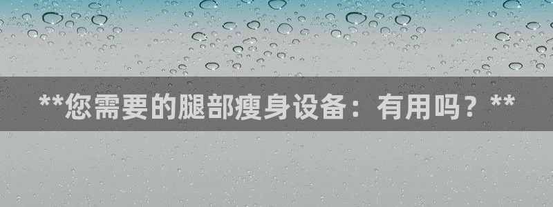 尊龙人生就是博：**您需要的腿部瘦身设备：有用吗？*