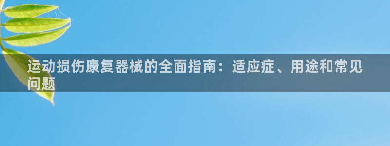 尊龙凯时论坛：运动损伤康复器械的全面指南：适应症、用途和常见